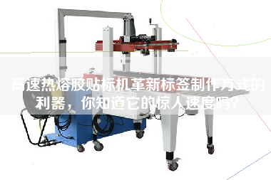 高速热熔胶贴标机革新标签制作方式的利器，你知道它的惊人速度吗