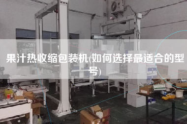 果汁热收缩包装机(如何选择更适合的型号)