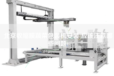 北京收缩膜蔬菜包装机安装(应该注意哪些问题)