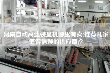 河南自动高速装盒机哪里有卖(推荐几家值得信赖的供应商)