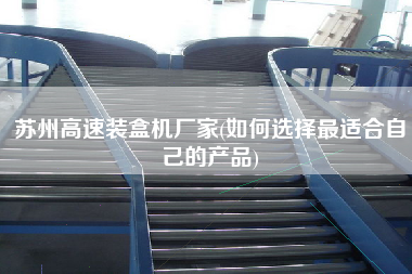 苏州高速装盒机厂家(如何选择更适合自己的产品)