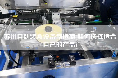 苏州自动装盒设备制造商(如何选择适合自己的产品)