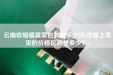 云南收缩膜蔬菜包装机多少钱(市面上常见的价格区间是多少)