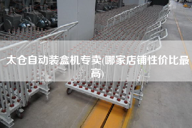 太仓自动装盒机专卖(哪家店铺性价比更高)