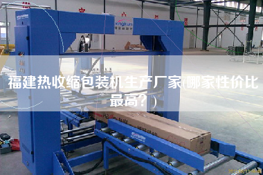 福建热收缩包装机生产厂家(哪家性价比更高)