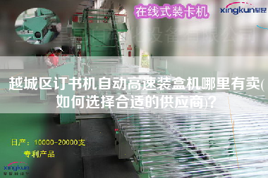 越城区订书机自动高速装盒机哪里有卖(如何选择合适的供应商)