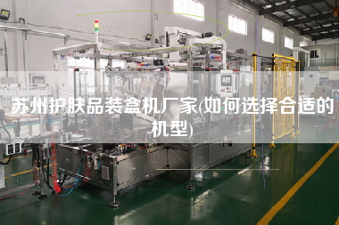 苏州护肤品装盒机厂家(如何选择合适的机型)