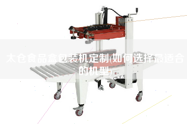 太仓食品盒包装机定制(如何选择更适合的机型)