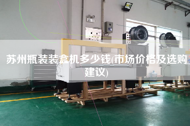 苏州瓶装装盒机多少钱(市场价格及选购建议)