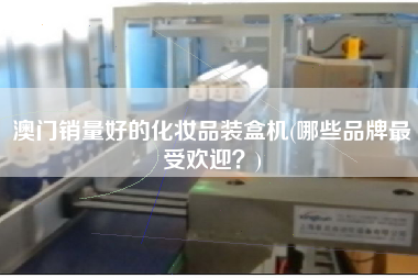 澳门销量好的化妆品装盒机(哪些品牌更受欢迎)