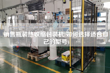 销售瓶装热收缩包装机(如何选择适合自己的型号)