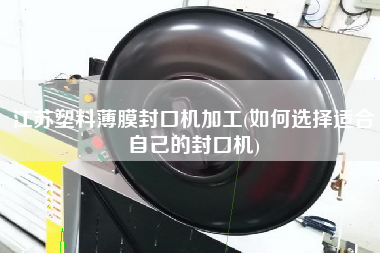江苏塑料薄膜封口机加工(如何选择适合自己的封口机)