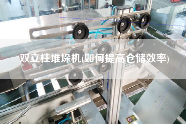 双立柱堆垛机(如何提高仓储效率)