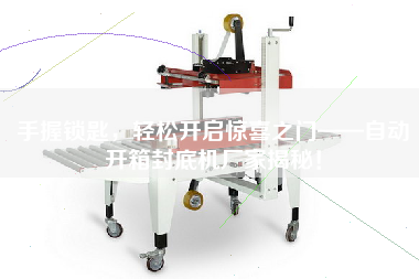 手握锁匙，轻松开启惊喜之门——自动开箱封底机厂家揭秘！