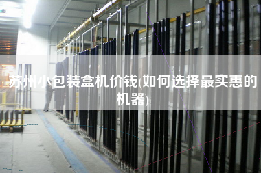 苏州小包装盒机价钱(如何选择z实惠的机器) 苏州小包装盒机价钱(如何选择z实惠的机器)