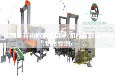 陕西纸箱内防潮袋用途(如何有效保护货物不受潮)