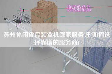 苏州休闲食品装盒机哪家服务好(如何选择靠谱的服务商) 苏州休闲食品装盒机哪家服务好(如何选择靠谱的服务商)